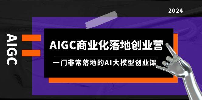 AIGC-商业化落地创业营，一门非常落地的AI大模型创业课（8节课+资料）网创吧-网创项目资源站-副业项目-创业项目-搞钱项目八百网赚