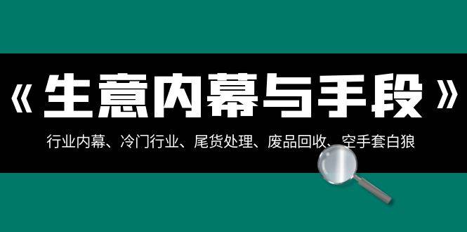 生意内幕·与手段：行业内幕、冷门行业、尾货处理、废品回收、空手套白狼（全集）网创吧-网创项目资源站-副业项目-创业项目-搞钱项目八百网赚