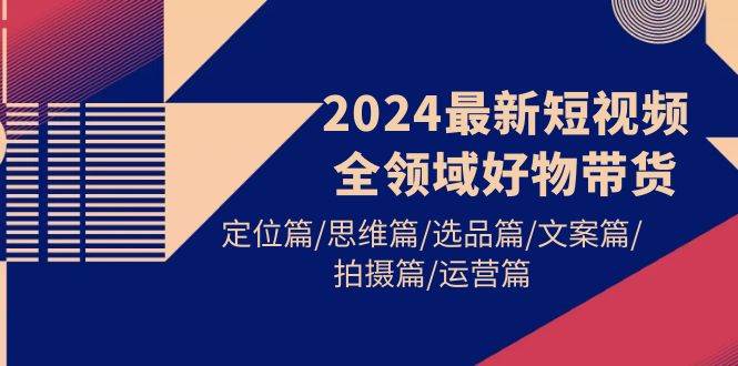 2024最新短视频全领域好物带货 定位篇/思维篇/选品篇/文案篇/拍摄篇/运营篇网创吧-网创项目资源站-副业项目-创业项目-搞钱项目八百网赚