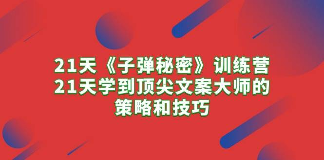 21天《子弹秘密》训练营，21天学到顶尖文案大师的策略和技巧网创吧-网创项目资源站-副业项目-创业项目-搞钱项目八百网赚