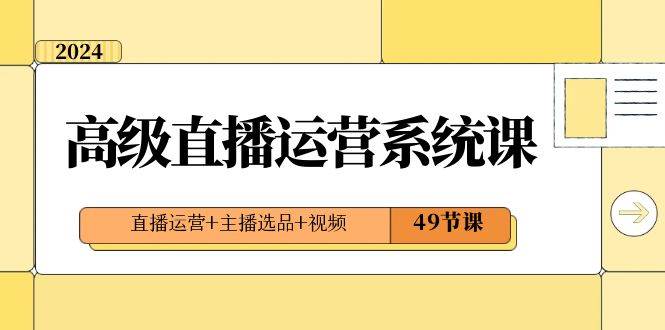 2024高级直播·运营系统课，直播运营+主播选品+视频（49节课）网创吧-网创项目资源站-副业项目-创业项目-搞钱项目八百网赚