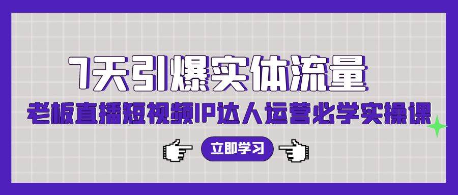 7天引爆实体流量，老板直播短视频IP达人运营必学实操课（56节高清无水印）网创吧-网创项目资源站-副业项目-创业项目-搞钱项目八百网赚