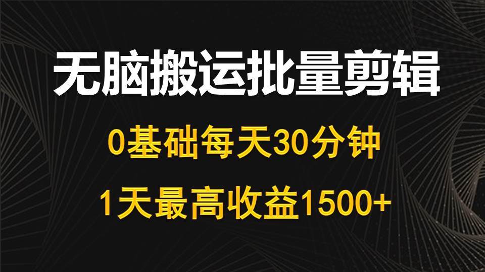每天30分钟，0基础无脑搬运批量剪辑，1天最高收益1500+网创吧-网创项目资源站-副业项目-创业项目-搞钱项目八百网赚