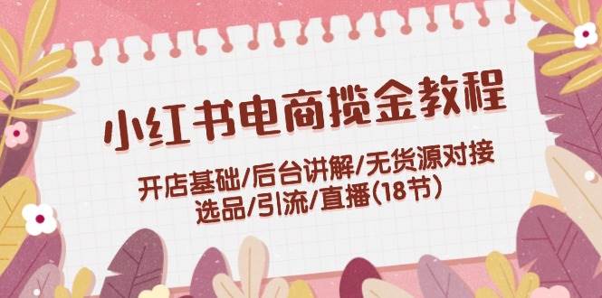 小红书电商揽金教程：开店基础/后台讲解/无货源对接/选品/引流/直播(18节)网创吧-网创项目资源站-副业项目-创业项目-搞钱项目八百网赚