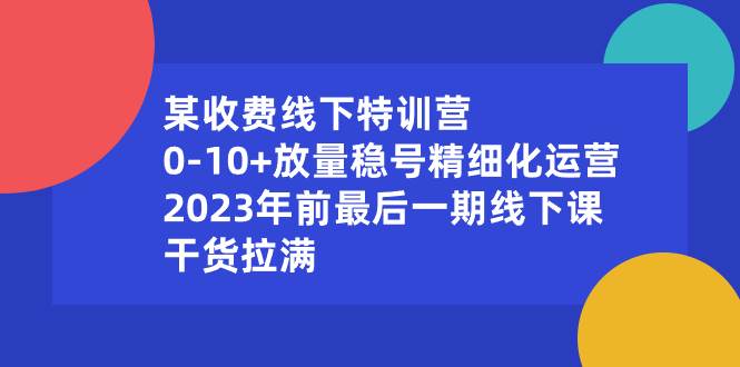 某收费线下特训营：0-10+放量稳号精细化运营，2023年前最后一期线下课，干货拉满网创吧-网创项目资源站-副业项目-创业项目-搞钱项目八百网赚