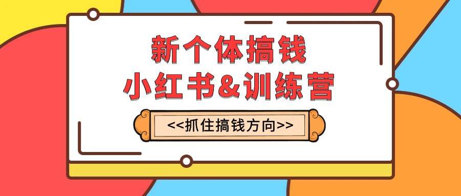 新个体·搞钱-小红书训练营：实战落地运营方法，抓住搞钱方向，每月多搞2w+网创吧-网创项目资源站-副业项目-创业项目-搞钱项目八百网赚