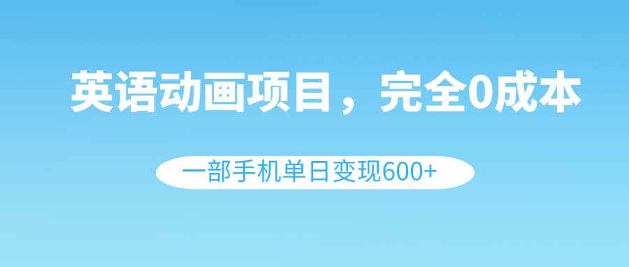 英语动画项目，0成本，一部手机单日变现600+（教程+素材）网创吧-网创项目资源站-副业项目-创业项目-搞钱项目八百网赚