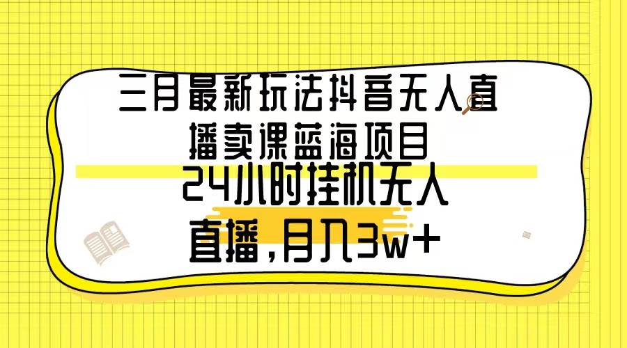 三月最新玩法抖音无人直播卖课蓝海项目，24小时无人直播，月入3w+网创吧-网创项目资源站-副业项目-创业项目-搞钱项目八百网赚