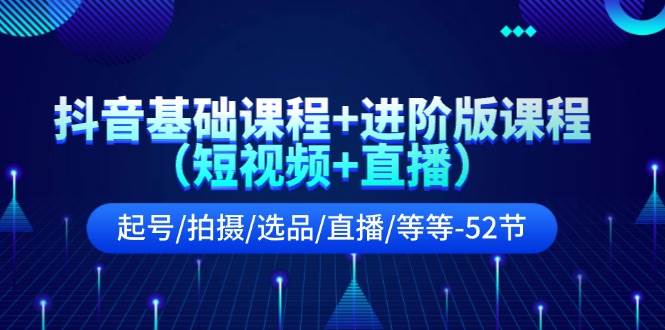 抖音基础课程+进阶版课程（短视频+直播）起号/拍摄/选品/直播/等等-52节网创吧-网创项目资源站-副业项目-创业项目-搞钱项目八百网赚