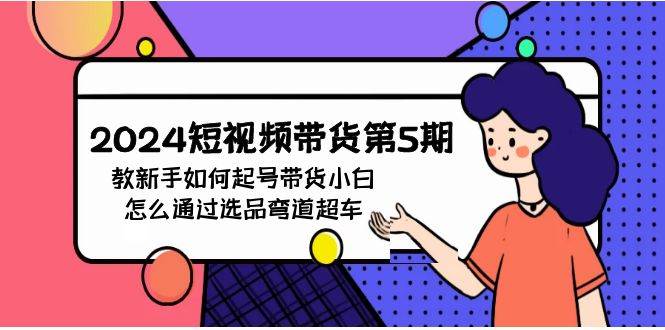 2024短视频带货第5期，教新手如何起号，带货小白怎么通过选品弯道超车网创吧-网创项目资源站-副业项目-创业项目-搞钱项目八百网赚