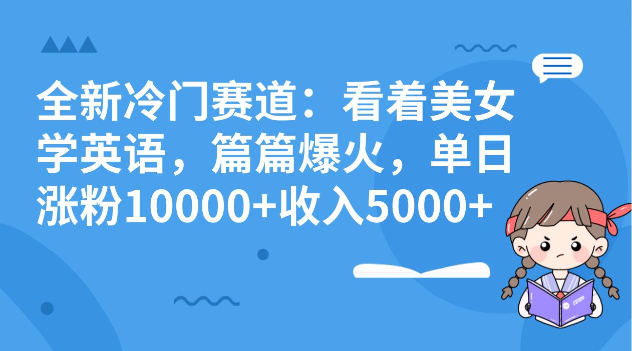 全新冷门赛道：看着美女学英语，篇篇爆火，单日涨粉10000+收入5000+网创吧-网创项目资源站-副业项目-创业项目-搞钱项目八百网赚