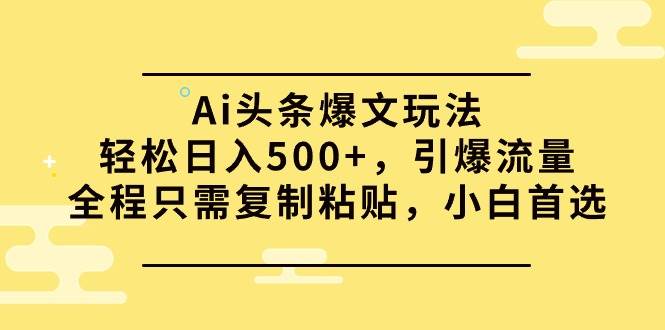 Ai头条爆文玩法，轻松日入500+，引爆流量全程只需复制粘贴，小白首选网创吧-网创项目资源站-副业项目-创业项目-搞钱项目八百网赚