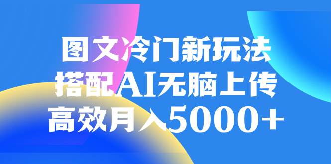 图文冷门新玩法，搭配AI无脑上传，高效月入5000+网创吧-网创项目资源站-副业项目-创业项目-搞钱项目八百网赚