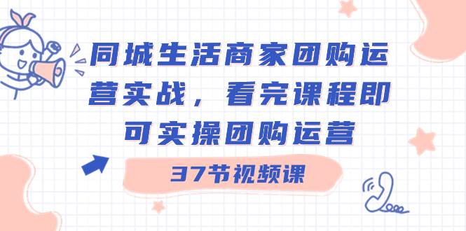 同城生活商家团购运营实战，看完课程即可实操团购运营（37节课）网创吧-网创项目资源站-副业项目-创业项目-搞钱项目八百网赚