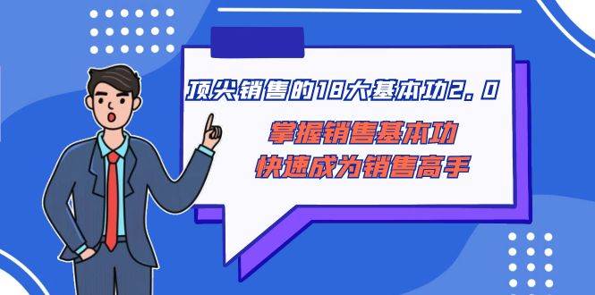顶尖 销售的18大基本功2.0，掌握销售基本功快速成为销售高手网创吧-网创项目资源站-副业项目-创业项目-搞钱项目八百网赚