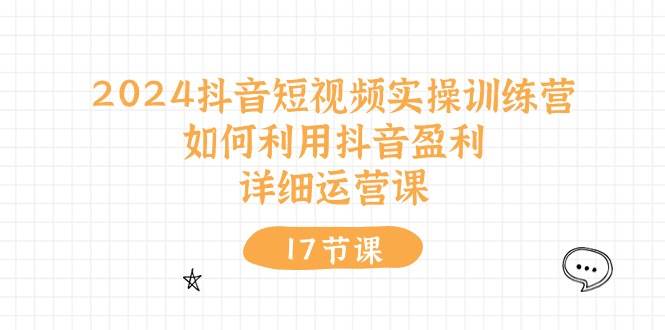 2024抖音短视频实操训练营：如何利用抖音盈利，详细运营课（17节视频课）网创吧-网创项目资源站-副业项目-创业项目-搞钱项目八百网赚