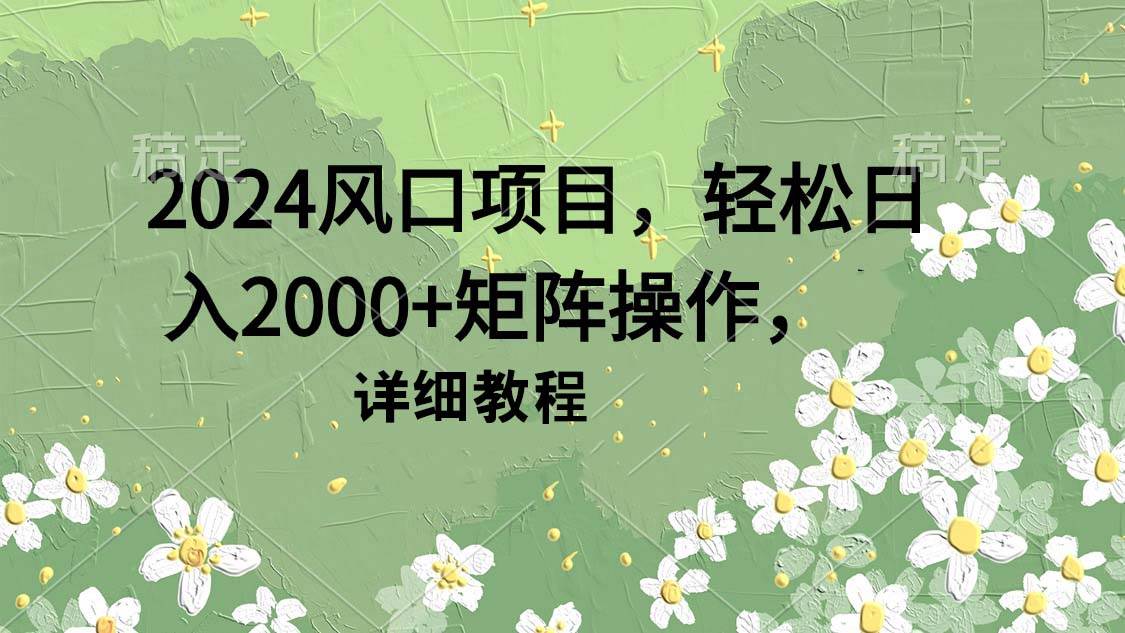 2024风口项目，轻松日入2000+矩阵操作，详细教程网创吧-网创项目资源站-副业项目-创业项目-搞钱项目八百网赚