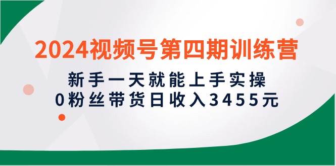 2024视频号第四期训练营，新手一天就能上手实操，0粉丝带货日收入3455元网创吧-网创项目资源站-副业项目-创业项目-搞钱项目八百网赚