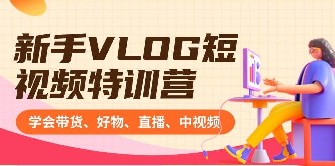 新手VLOG短视频特训营：学会带货、好物、直播、中视频、赚Q方法（16节课）网创吧-网创项目资源站-副业项目-创业项目-搞钱项目八百网赚