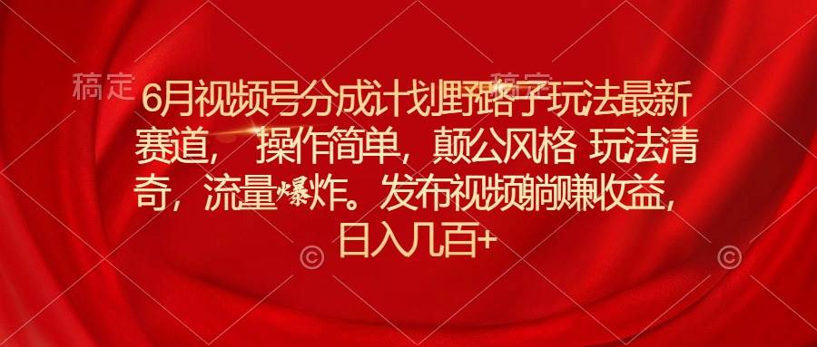 6月视频号分成计划野路子玩法最新赛道操作简单，颠公风格玩法清奇，流…网创吧-网创项目资源站-副业项目-创业项目-搞钱项目八百网赚