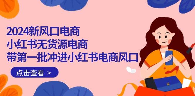 2024新风口电商，小红书无货源电商，带第一批冲进小红书电商风口（18节）网创吧-网创项目资源站-副业项目-创业项目-搞钱项目八百网赚