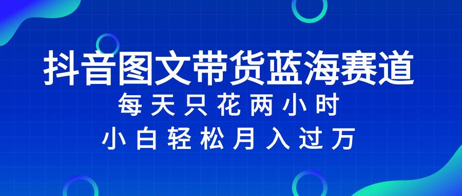 抖音图文带货蓝海赛道，每天只花2小时，小白轻松过万网创吧-网创项目资源站-副业项目-创业项目-搞钱项目八百网赚