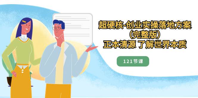 超硬核-创业实操落地方案（完整版），正本清源 了解世界本质（121节课）网创吧-网创项目资源站-副业项目-创业项目-搞钱项目八百网赚