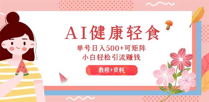 AI健康轻食，单号日入500+可矩阵，小白轻松引流赚钱（教程+食谱）网创吧-网创项目资源站-副业项目-创业项目-搞钱项目八百网赚
