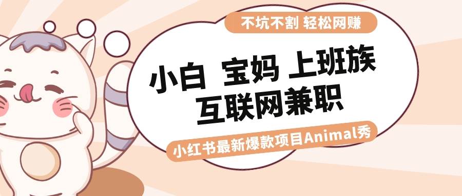 适合小白 宝妈 上班族 大学生互联网兼职 小红书爆款项目Animal秀，月入1W网创吧-网创项目资源站-副业项目-创业项目-搞钱项目八百网赚
