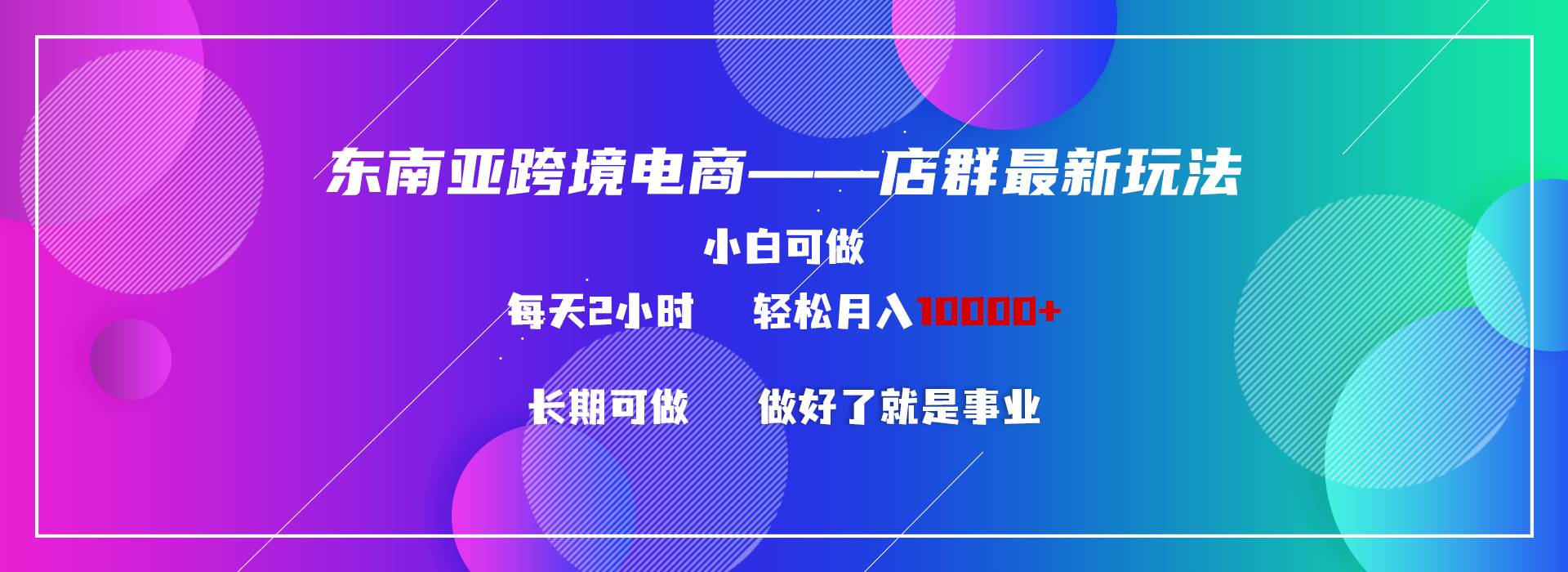 东南亚跨境电商店群新玩法2—小白每天两小时 轻松10000+网创吧-网创项目资源站-副业项目-创业项目-搞钱项目八百网赚