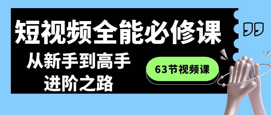 短视频-全能必修课程：从新手到高手进阶之路（63节视频课）网创吧-网创项目资源站-副业项目-创业项目-搞钱项目八百网赚