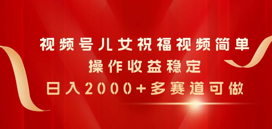 视频号儿女祝福视频，简单操作收益稳定，日入2000+，多赛道可做网创吧-网创项目资源站-副业项目-创业项目-搞钱项目八百网赚