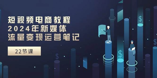 短视频电商教程：2024年新媒体流量变现运营笔记（25节课）网创吧-网创项目资源站-副业项目-创业项目-搞钱项目八百网赚