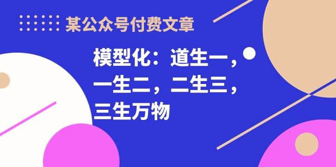某付费文章《模型化：道生一，一生二，二生三，三生万物！》网创吧-网创项目资源站-副业项目-创业项目-搞钱项目八百网赚