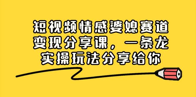短视频情感婆媳赛道变现分享课，一条龙实操玩法分享给你网创吧-网创项目资源站-副业项目-创业项目-搞钱项目八百网赚