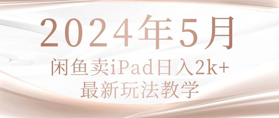 2024年5月闲鱼卖ipad日入2k，最新玩法教学网创吧-网创项目资源站-副业项目-创业项目-搞钱项目八百网赚
