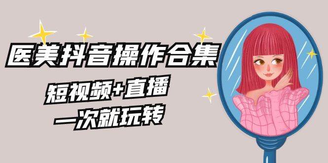 美业全干货·生美·医美抖音操作合集，短视频+直播，一次就玩转网创吧-网创项目资源站-副业项目-创业项目-搞钱项目八百网赚