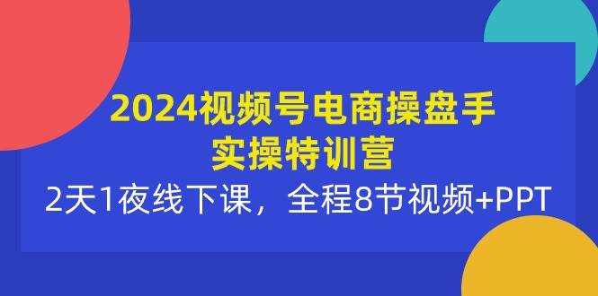2024视频号电商操盘手实操特训营：2天1夜线下课，全程8节视频+PPT网创吧-网创项目资源站-副业项目-创业项目-搞钱项目八百网赚