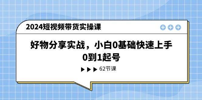 2024短视频带货实操课，好物分享实战，小白0基础快速上手，0到1起号网创吧-网创项目资源站-副业项目-创业项目-搞钱项目八百网赚