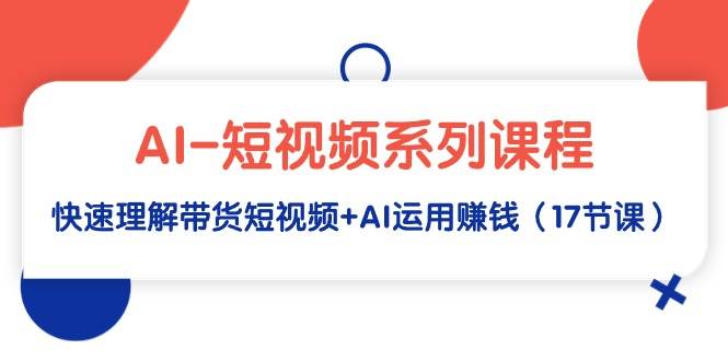 AI-短视频系列课程，快速理解带货短视频+AI运用赚钱（17节课）网创吧-网创项目资源站-副业项目-创业项目-搞钱项目八百网赚