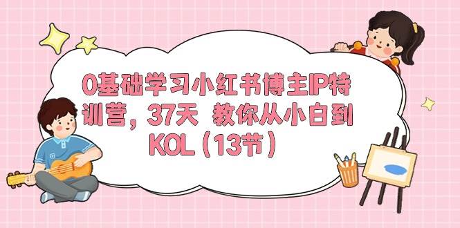 0基础学习小红书博主IP特训营，37天 教你从小白到KOL（13节）网创吧-网创项目资源站-副业项目-创业项目-搞钱项目八百网赚