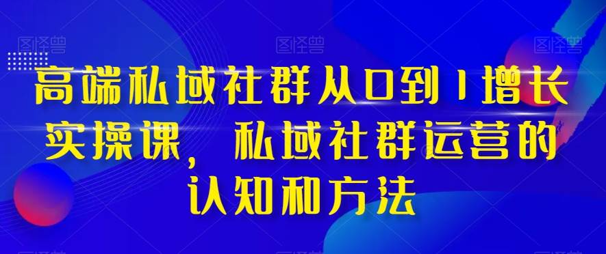 高端 私域社群从0到1增长实战课，私域社群运营的认知和方法（37节课）网创吧-网创项目资源站-副业项目-创业项目-搞钱项目八百网赚