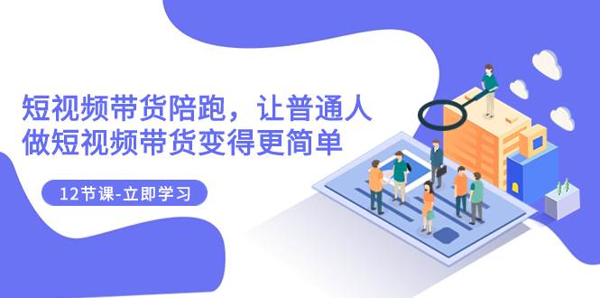 2023短视频带货陪跑，让普通人做短视频带货变得更简单（12节课）网创吧-网创项目资源站-副业项目-创业项目-搞钱项目八百网赚