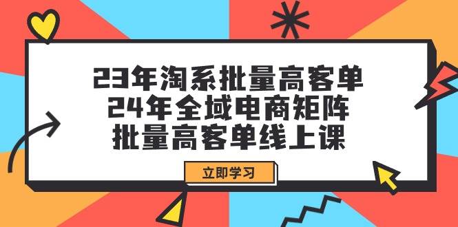 23年淘系批量高客单+24年全域电商矩阵，批量高客单线上课（109节课）网创吧-网创项目资源站-副业项目-创业项目-搞钱项目八百网赚