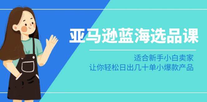 亚马逊-蓝海选品课：适合新手小白卖家，让你轻松日出几十单小爆款产品网创吧-网创项目资源站-副业项目-创业项目-搞钱项目八百网赚