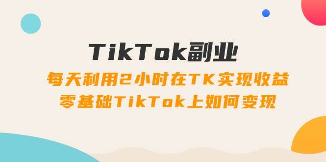 TikTok副业：每天利用2小时在TK实现收益，零基础TikTok上如何变现，34节程网创吧-网创项目资源站-副业项目-创业项目-搞钱项目八百网赚