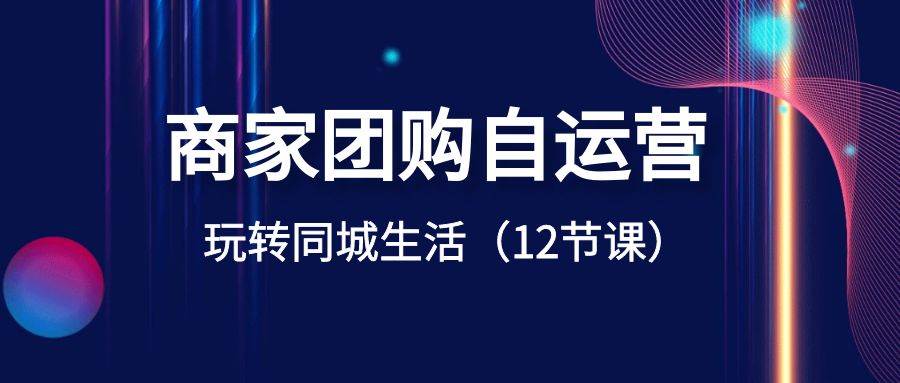 商家团购自运营-玩转同城生活（12节课）网创吧-网创项目资源站-副业项目-创业项目-搞钱项目八百网赚