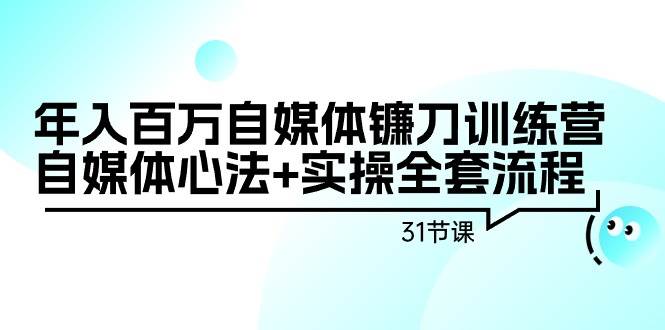年入百万自媒体镰刀训练营：自媒体心法+实操全套流程（31节课）网创吧-网创项目资源站-副业项目-创业项目-搞钱项目八百网赚