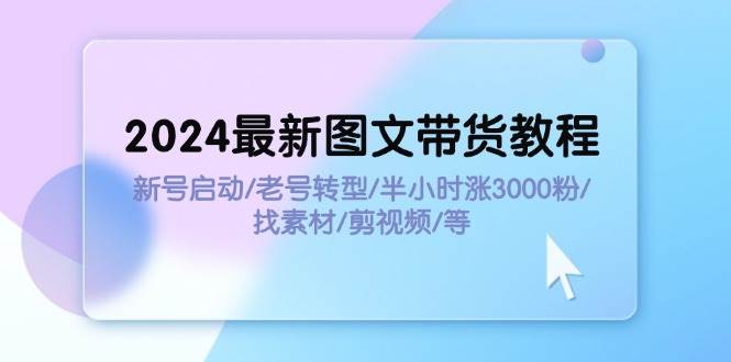 2024最新图文带货教程：新号启动/老号转型/半小时涨3000粉/找素材/剪辑网创吧-网创项目资源站-副业项目-创业项目-搞钱项目八百网赚