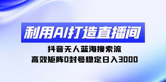 利用AI打造直播间，抖音无人蓝海搜索流，高效矩阵0封号稳定日入3000网创吧-网创项目资源站-副业项目-创业项目-搞钱项目八百网赚